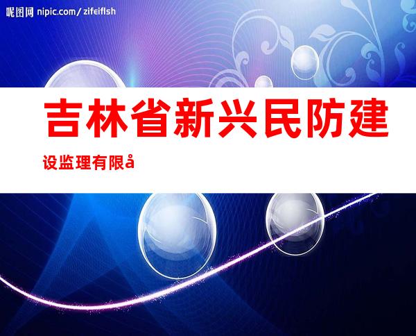 吉林省新兴民防建设监理有限公司