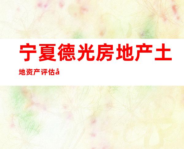 宁夏德光房地产土地资产评估咨询有限公司