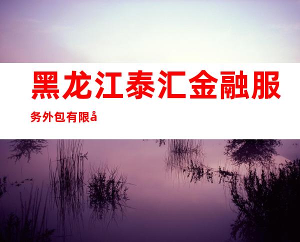 黑龙江泰汇金融服务外包有限公司